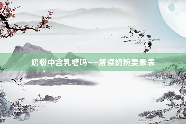 奶粉中含乳糖吗——解读奶粉要素表