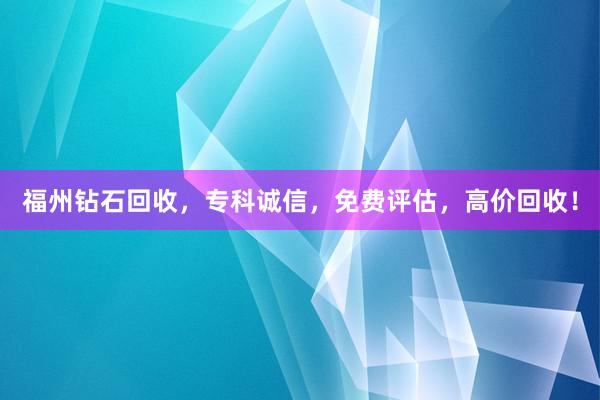 福州钻石回收，专科诚信，免费评估，高价回收！