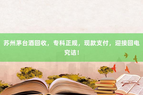 苏州茅台酒回收，专科正规，现款支付，迎接回电究诘！