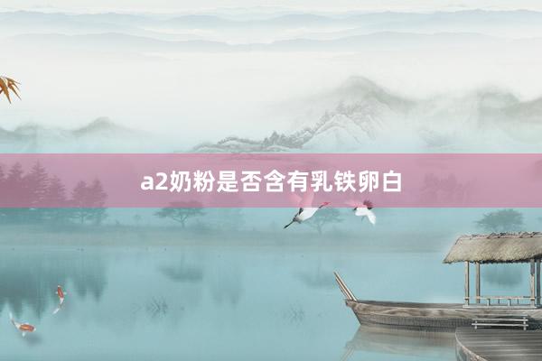 a2奶粉是否含有乳铁卵白