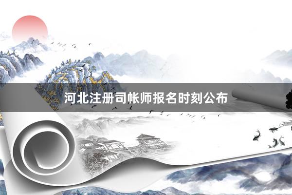 河北注册司帐师报名时刻公布