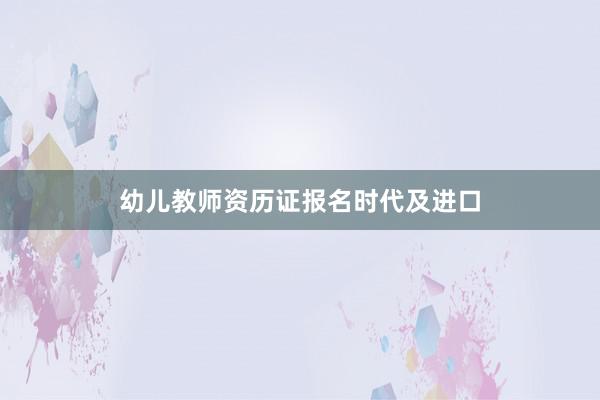 幼儿教师资历证报名时代及进口