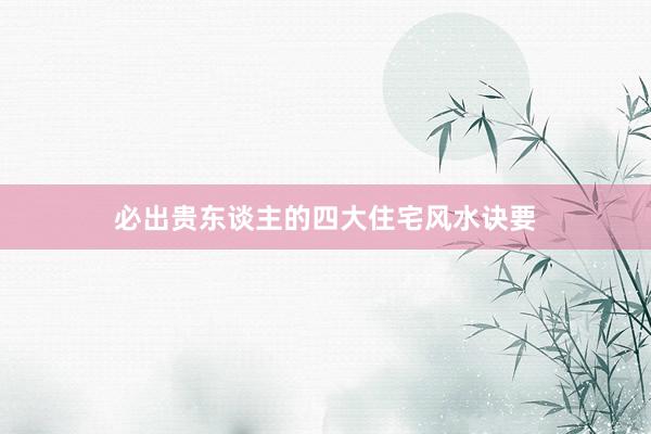 必出贵东谈主的四大住宅风水诀要