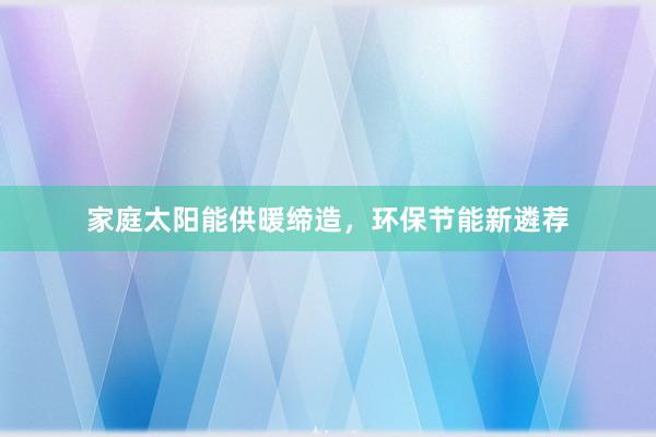 家庭太阳能供暖缔造，环保节能新遴荐
