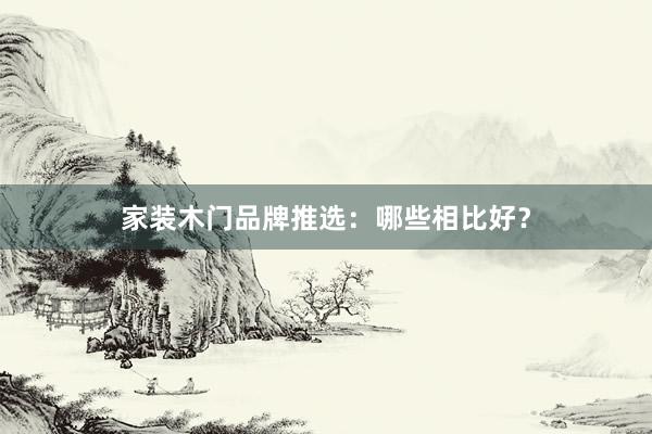 家装木门品牌推选：哪些相比好？
