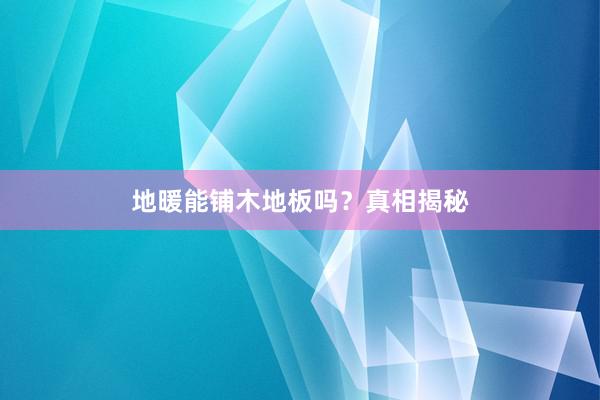 地暖能铺木地板吗？真相揭秘
