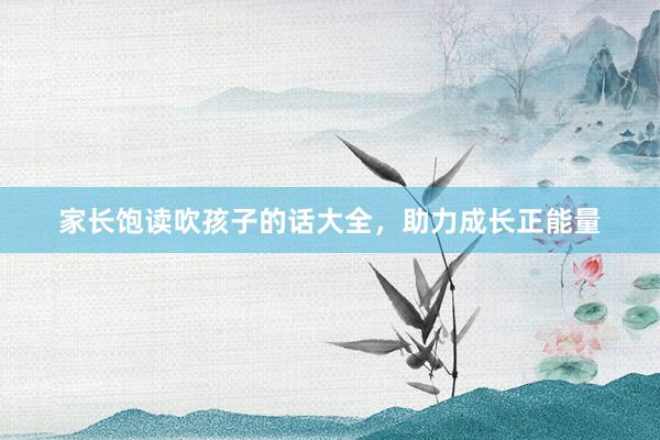 家长饱读吹孩子的话大全，助力成长正能量