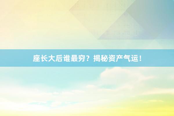 座长大后谁最穷？揭秘资产气运！
