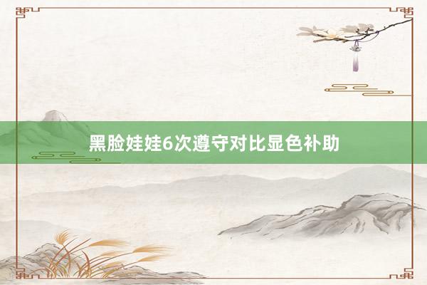 黑脸娃娃6次遵守对比显色补助