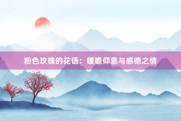 粉色玫瑰的花语：暖瞻仰意与感德之情