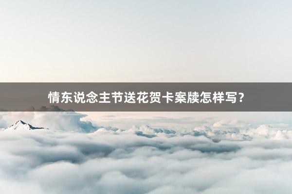 情东说念主节送花贺卡案牍怎样写？