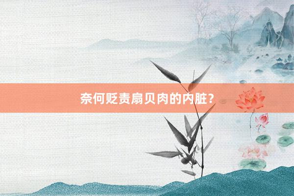 奈何贬责扇贝肉的内脏？