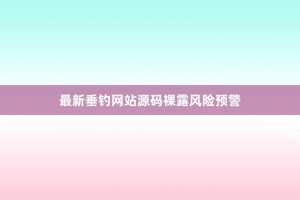 最新垂钓网站源码裸露风险预警